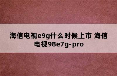 海信电视e9g什么时候上市 海信电视98e7g-pro